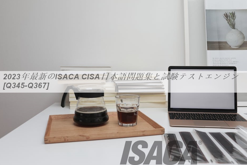 2023年最新のISACA CISA日本語問題集と試験テストエンジン [Q345-Q367