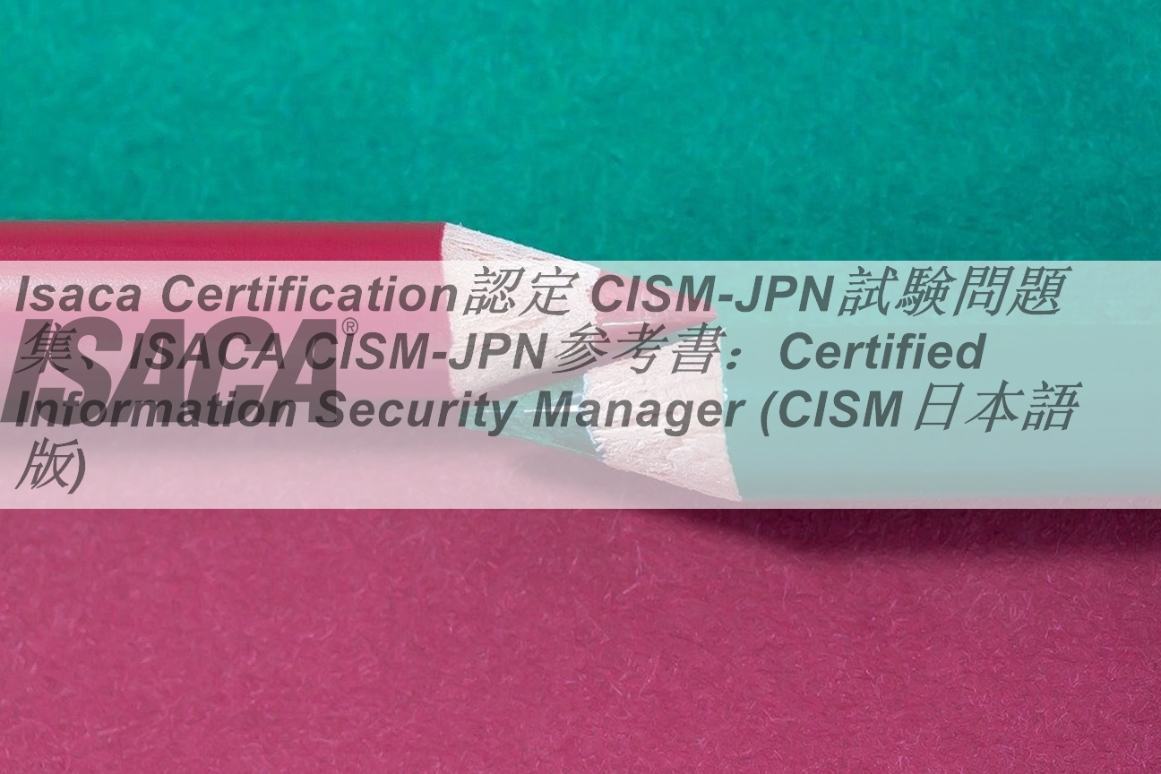 Isaca Certification認定 CISM日本語試験問題集、ISACA CISM日本語参考