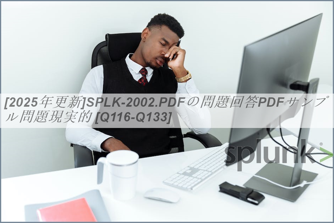 [2025年更新]SPLK-2002.PDFの問題回答PDFサンプル問題現実的 [Q116-Q133] | JPNTest